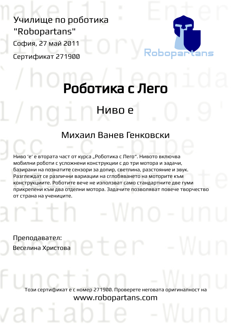 Certificate 271900 issued to Михаил Ванев Генковски Retiffy certificate 271900 issued to Михаил Ванев Генковски from template Robopartans with values,teacher1:Веселина Христова,city:София,date:27 май 2011,name:Михаил Ванев Генковски