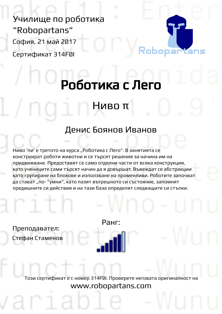 Certificate 314F0I issued to Денис Боянов Иванов Retiffy certificate 314F0I issued to Денис Боянов Иванов from template Robopartans with values,city:София,rank:6,teacher1:Стефан Стаменов,name:Денис Боянов Иванов,date:21 май 2017