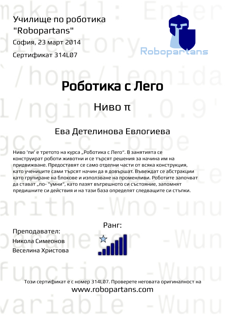 Certificate 314L07 issued to Ева Детелинова Евлогиева Retiffy certificate 314L07 issued to Ева Детелинова Евлогиева from template Robopartans with values,city:София,teacher1:Никола Симеонов,teacher2:Веселина Христова,rank:7,name:Ева Детелинова Евлогиева,date:23 март 2014