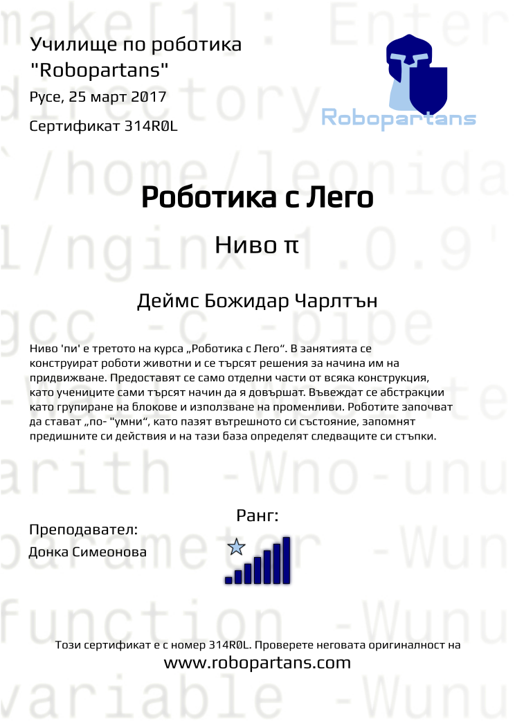 Certificate 314R0L issued to Деймс Божидар Чарлтън Retiffy certificate 314R0L issued to Деймс Божидар Чарлтън from template Robopartans with values,rank:7,city:Русе,teacher1:Донка Симеонова,name:Деймс Божидар Чарлтън,date:25 март 2017