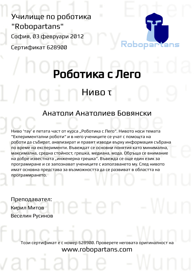 Certificate 628900 issued to Анатоли Анатолиев Бовянски Retiffy certificate 628900 issued to Анатоли Анатолиев Бовянски from template Robopartans with values,city:София,teacher1:Кирил Митов,date:03 февруари 2012,name:Анатоли Анатолиев Бовянски,teacher2:Веселин Русинов