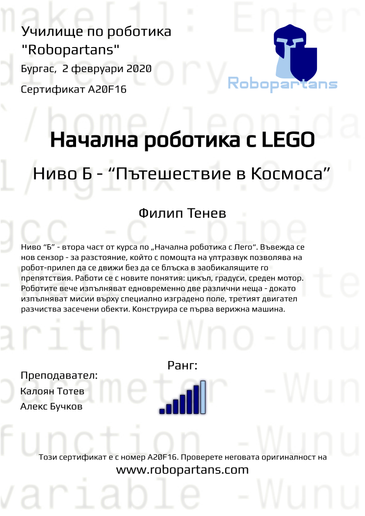 Certificate A20F16 issued to Филип Тенев Retiffy certificate A20F16 issued to Филип Тенев from template Robopartans with values,city:Бургас,rank:6,teacher1:Калоян Тотев,name:Филип Тенев,teacher2:Алекс Бучков,date: 2 февруари 2020