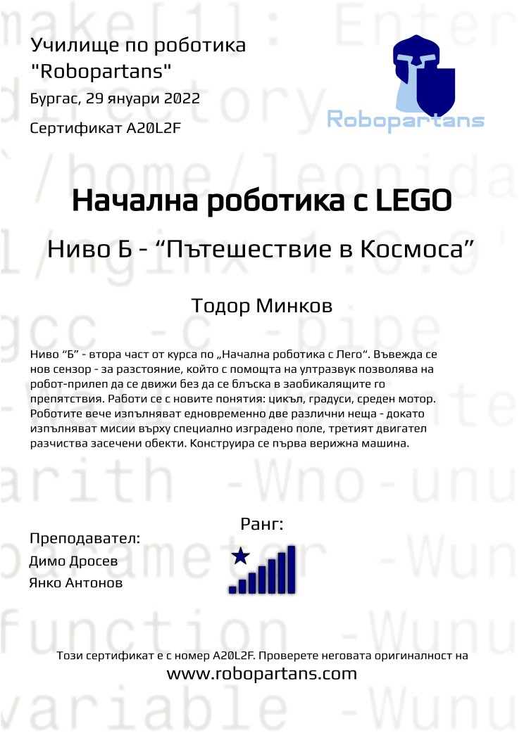 Certificate A20L2F issued to Тодор Минков Retiffy certificate A20L2F issued to Тодор Минков from template Robopartans with values,city:Бургас,rank:8,date:29 януари 2022 ,teacher1:Димо Дросев,teacher2:Янко Антонов,name:Тодор Минков