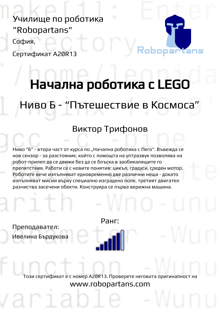 Certificate A20R13 issued to Виктор Трифонов Retiffy certificate A20R13 issued to Виктор Трифонов from template Robopartans with values,city:София,rank:6,teacher1:Ивелина Бърдукова,Date:26 януари 2020,name:Виктор Трифонов