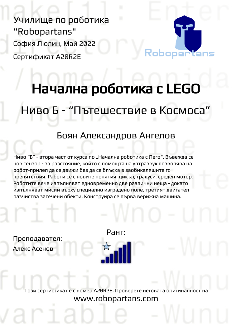 Certificate A20R2E issued to Боян Александров Ангелов Retiffy certificate A20R2E issued to Боян Александров Ангелов from template Robopartans with values,rank:7,teacher1:Алекс Асенов,city:София Люлин,name:Боян Александров Ангелов,date:Май 2022