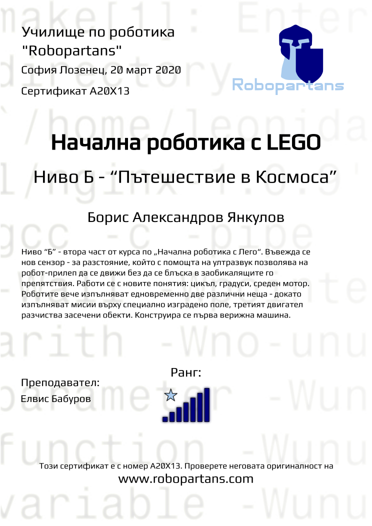 Certificate A20X13 issued to Борис Александров Янкулов Retiffy certificate A20X13 issued to Борис Александров Янкулов from template Robopartans with values,rank:7,city:София Лозенец,teacher1:Елвис Бабуров,name:Борис Александров Янкулов,date:20 март 2020