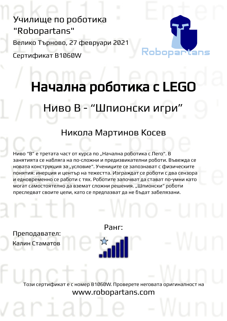 Certificate B1060W issued to Никола Мартинов Косев Retiffy certificate B1060W issued to Никола Мартинов Косев from template Robopartans with values,rank:7,city:Велико Търново,teacher1:Калин Стаматов,name:Никола Мартинов Косев,date:27 февруари 2021