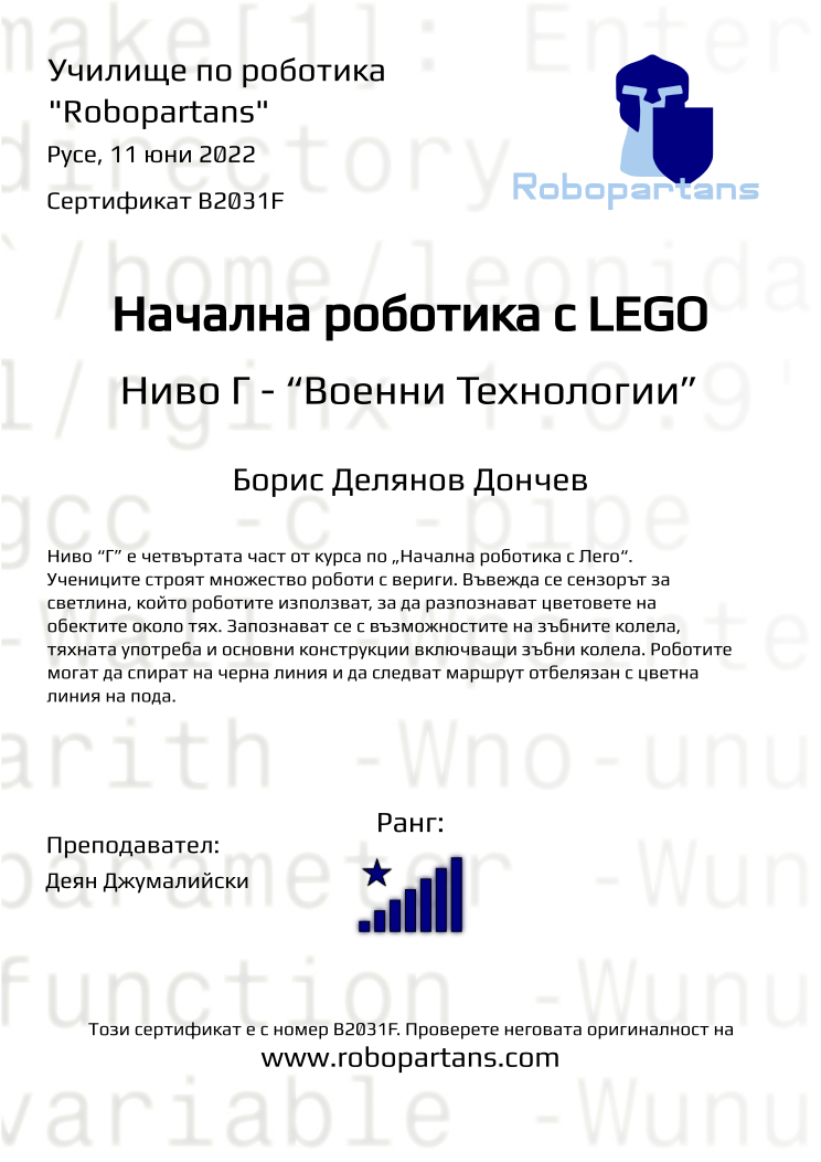 Certificate B2031F issued to Борис Делянов Дончев Retiffy certificate B2031F issued to Борис Делянов Дончев from template Robopartans with values,rank:8,city:Русе,teacher1:Деян Джумалийски,name:Борис Делянов Дончев,date:11 юни 2022