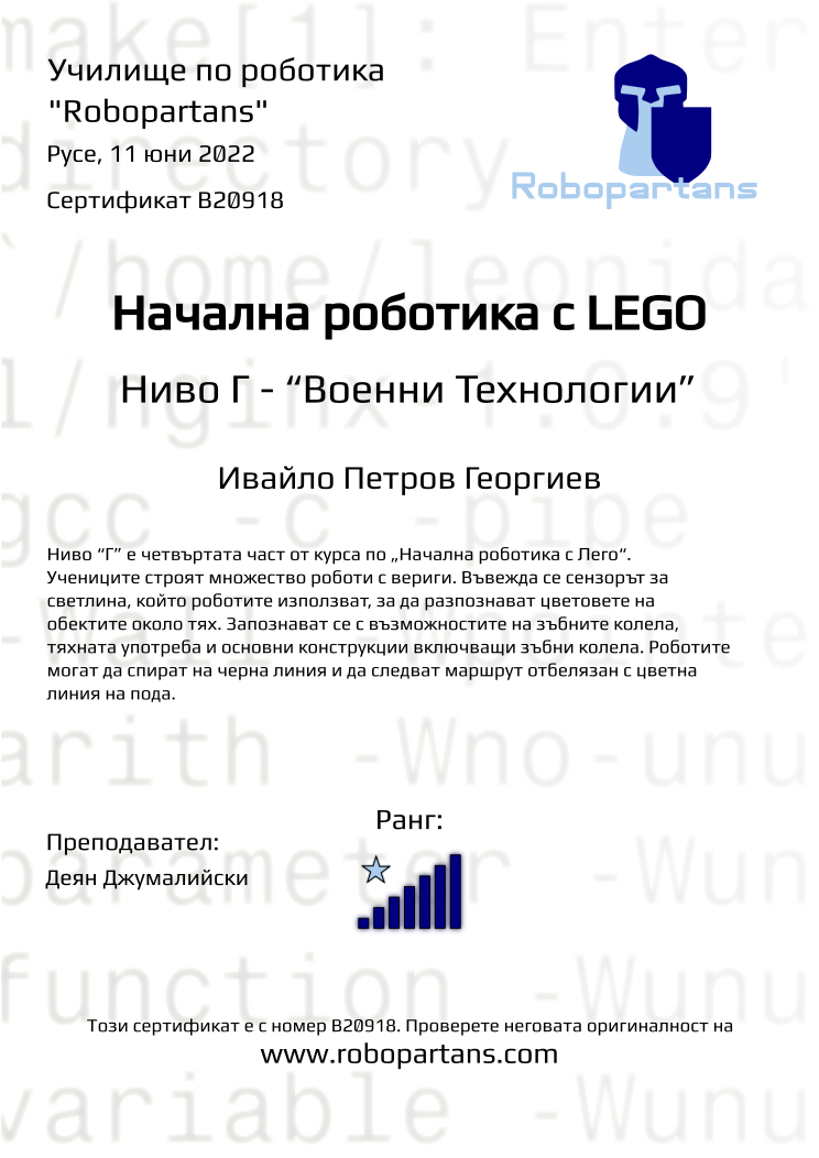 Certificate B20918 issued to Ивайло Петров Георгиев Retiffy certificate B20918 issued to Ивайло Петров Георгиев from template Robopartans with values,rank:7,city:Русе,teacher1:Деян Джумалийски,name:Ивайло Петров Георгиев,date:11 юни 2022