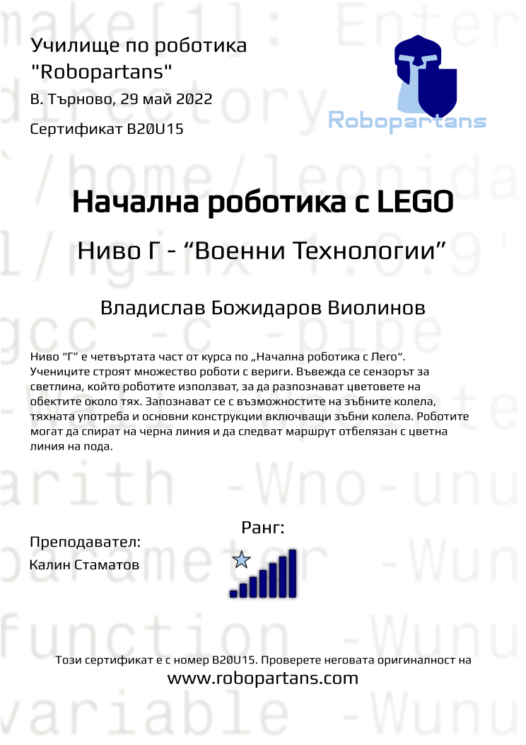 Certificate B20U15 issued to Владислав Божидаров Виолинов Retiffy certificate B20U15 issued to Владислав Божидаров Виолинов from template Robopartans with values,rank:7,teacher1:Калин Стаматов,city:В. Търново,name:Владислав Божидаров Виолинов,date:29 май 2022