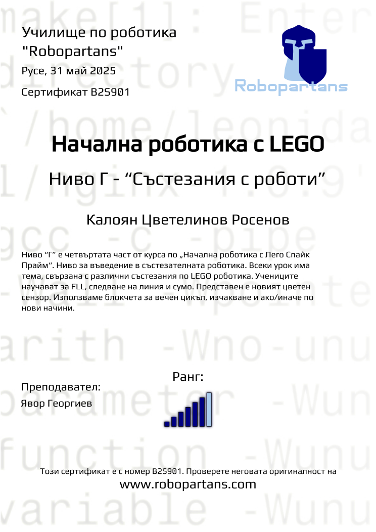 Certificate B2S901 issued to Калоян Цветелинов Росенов Retiffy certificate B2S901 issued to Калоян Цветелинов Росенов from template Robopartans with values,rank:6,city:Русе,name:Калоян Цветелинов Росенов,teacher1:Явор Георгиев,date:31 май 2025