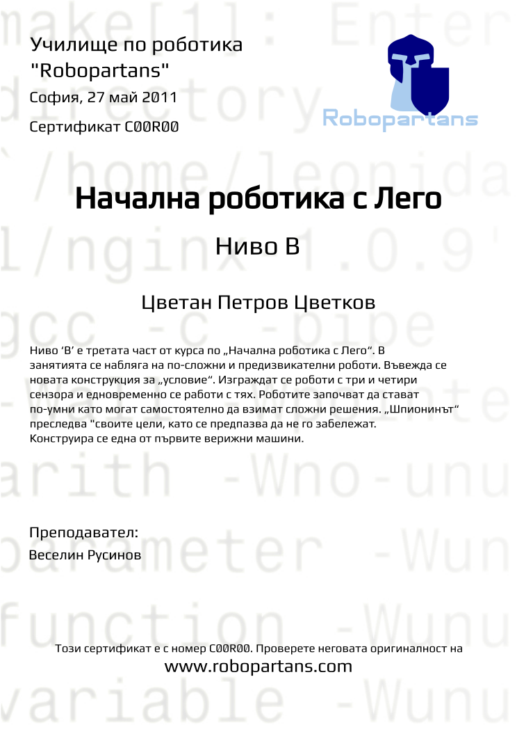 Certificate C00R00 issued to Цветан Петров Цветков Retiffy certificate C00R00 issued to Цветан Петров Цветков from template Robopartans with values,city:София,date:27 май 2011,teacher1:Веселин Русинов,name:Цветан Петров Цветков