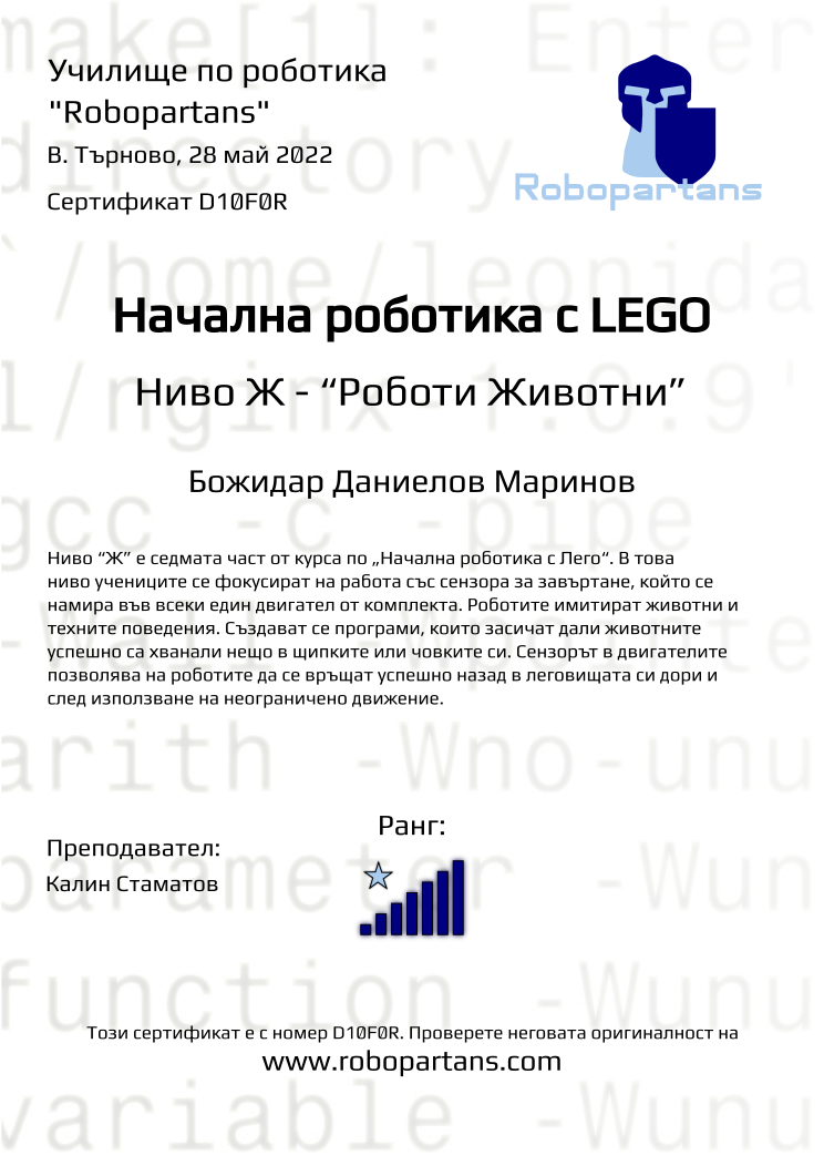 Certificate D10F0R issued to Божидар Даниелов Маринов Retiffy certificate D10F0R issued to Божидар Даниелов Маринов from template Robopartans with values,rank:7,teacher1:Калин Стаматов,name:Божидар Даниелов Маринов,city:В. Търново,date:28 май 2022