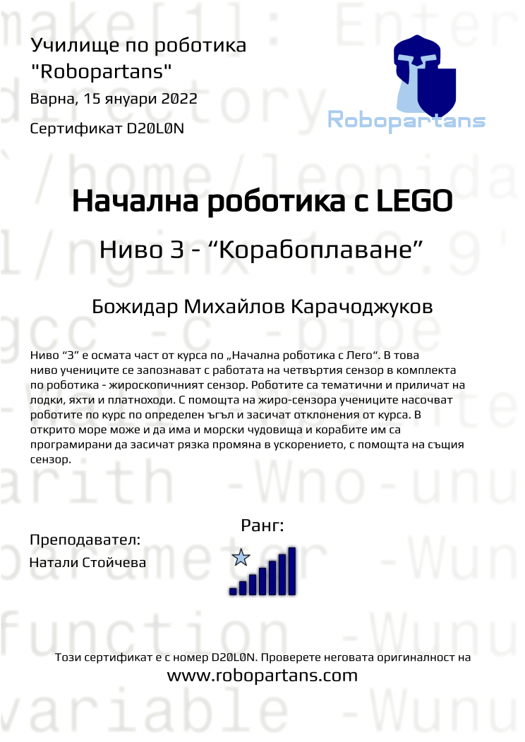 Certificate D20L0N issued to Божидар Михайлов Карачоджуков Retiffy certificate D20L0N issued to Божидар Михайлов Карачоджуков from template Robopartans with values,city:Варна,rank:7,name:Божидар Михайлов Карачоджуков,teacher1:Натали Стойчева,date:15 януари 2022