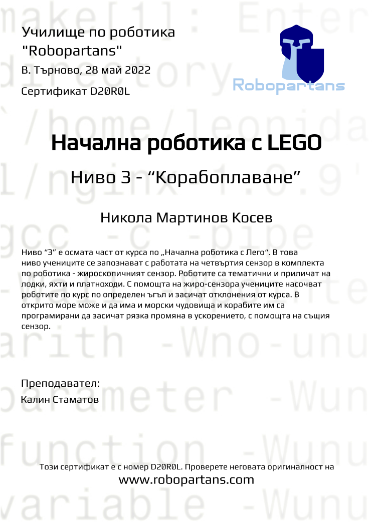 Certificate D20R0L issued to Никола Мартинов Косев Retiffy certificate D20R0L issued to Никола Мартинов Косев from template Robopartans with values,teacher1:Калин Стаматов,name:Никола Мартинов Косев,city:В. Търново,date:28 май 2022