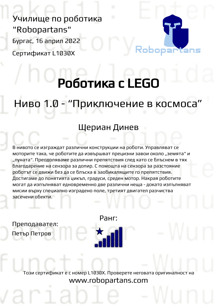 Certificate L1030X issued to Щериан Динев Retiffy certificate L1030X issued to Щериан Динев from template Robopartans with values,city:Бургас,rank:8,teacher1:Петър Петров,date:16 април 2022,name:Щериан Динев