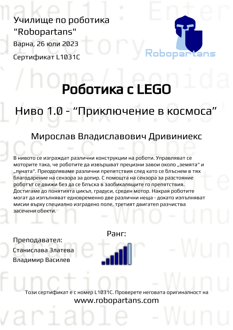 Certificate L1031C issued to Мирослав Владиславович Дривиниекс Retiffy certificate L1031C issued to Мирослав Владиславович Дривиниекс from template Robopartans with values,city:Варна,rank:6,name:Мирослав Владиславович Дривиниекс,date:26 юли 2023,teacher1:Станислава Златева,teacher2:Владимир Василев