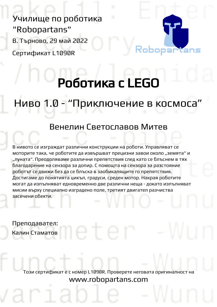 Certificate L1090R issued to Венелин Светославов Митев Retiffy certificate L1090R issued to Венелин Светославов Митев from template Robopartans with values,teacher1:Калин Стаматов,city:В. Търново,date:29 май 2022,name:Венелин Светославов Митев