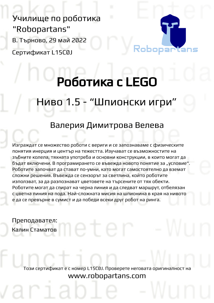 Certificate L15C0J issued to Валерия Димитрова Велева Retiffy certificate L15C0J issued to Валерия Димитрова Велева from template Robopartans with values,teacher1:Калин Стаматов,city:В. Търново,name:Валерия Димитрова Велева,date:29 май 2022