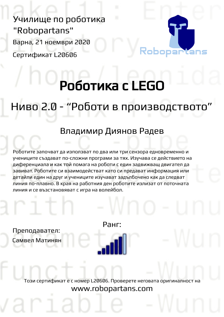 Certificate L20606 issued to Владимир Диянов Радев Retiffy certificate L20606 issued to Владимир Диянов Радев from template Robopartans with values,city:Варна,rank:6,teacher1:Самвел Матинян,name:Владимир Диянов Радев,date:21 ноември 2020