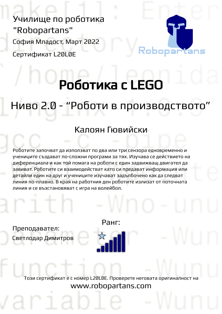 Certificate L20L0E issued to Калоян Гювийски Retiffy certificate L20L0E issued to Калоян Гювийски from template Robopartans with values,rank:7,city:София Младост,teacher1:Светлодар Димитров,name:Калоян Гювийски,date:Март 2022