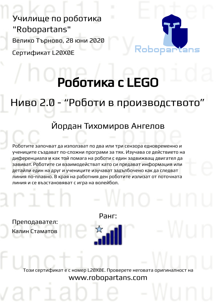 Certificate L20X0E issued to Йордан Тихомиров Ангелов Retiffy certificate L20X0E issued to Йордан Тихомиров Ангелов from template Robopartans with values,rank:7,city:Велико Търново,teacher1:Калин Стаматов,name:Йордан Тихомиров Ангелов,date:28 юни 2020