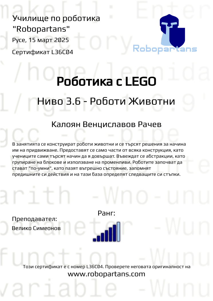 Certificate L36C04 issued to Калоян Венциславов Рачев Retiffy certificate L36C04 issued to Калоян Венциславов Рачев from template Robopartans with values,rank:6,city:Русе,teacher1:Велико Симеонов,name:Калоян Венциславов Рачев,date:15 март 2025