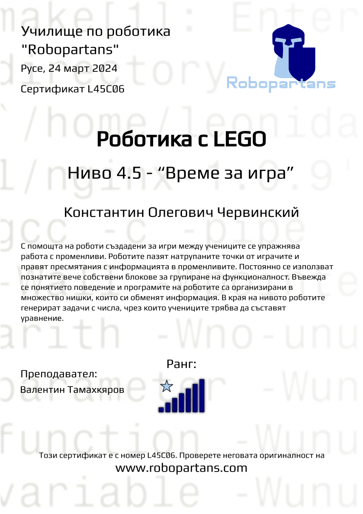 Certificate L45C06 issued to Константин Олегович Червинский Retiffy certificate L45C06 issued to Константин Олегович Червинский from template Robopartans with values,rank:7,city:Русе,name:Константин Олегович Червинский,teacher1:Валентин Тамахкяров,date:24 март 2024