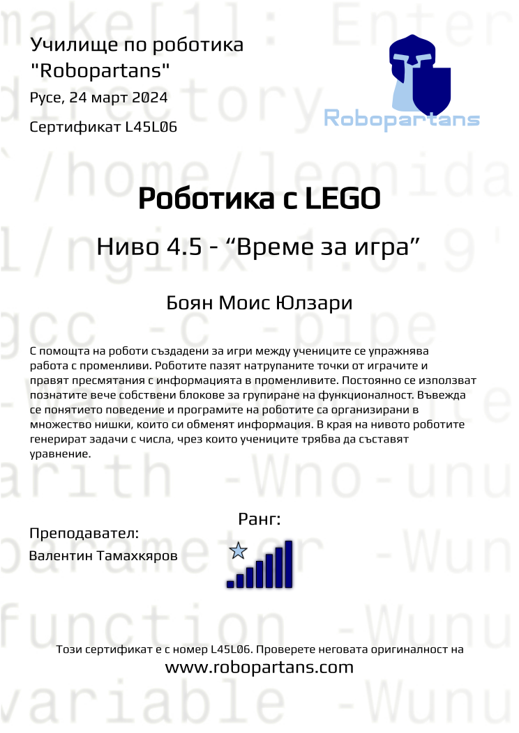 Certificate L45L06 issued to Боян Моис Юлзари Retiffy certificate L45L06 issued to Боян Моис Юлзари from template Robopartans with values,rank:7,city:Русе,name:Боян Моис Юлзари,teacher1:Валентин Тамахкяров,date:24 март 2024
