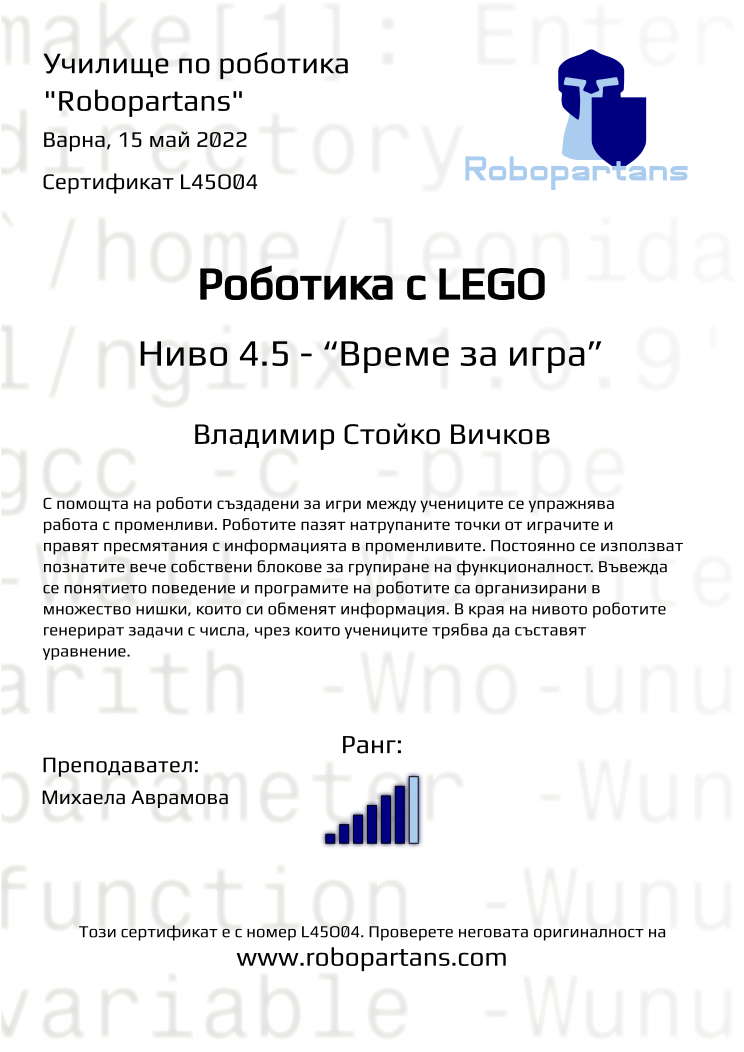 Certificate L45O04 issued to Владимир Стойко Вичков Retiffy certificate L45O04 issued to Владимир Стойко Вичков from template Robopartans with values,city:Варна,rank:6,name:Владимир Стойко Вичков,teacher1:Михаела Аврамова,date:15 май 2022