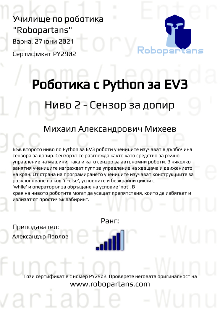 Certificate PY2902 issued to Михаил Александрович Михеев Retiffy certificate PY2902 issued to Михаил Александрович Михеев from template Robopartans with values,city:Варна,teacher1:Александър Павлов,rank:6,name:Михаил Александрович Михеев,date:27 юни 2021