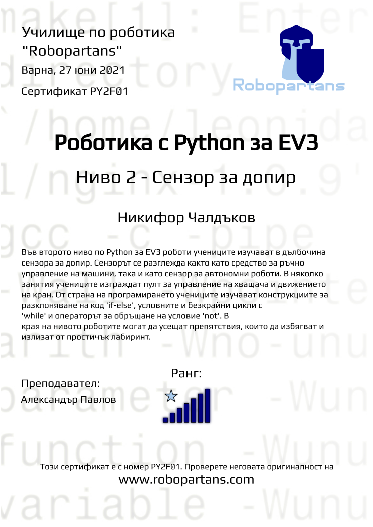 Certificate PY2F01 issued to Никифор Чалдъков Retiffy certificate PY2F01 issued to Никифор Чалдъков from template Robopartans with values,city:Варна,teacher1:Александър Павлов,name:Никифор Чалдъков,rank:7,date:27 юни 2021