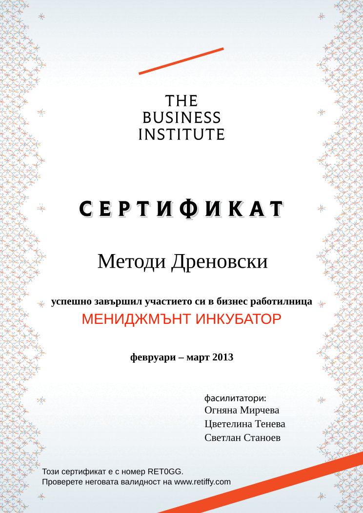 Retiffy certificate RET0GG issued to Методи Дреновски from template Business Institute with values,template:Business Institute,completed:завършил,name:Методи Дреновски,date_or_period:февруари – март 2013,teacher_1:Огняна Мирчева,teacher_2:Цветелина Тенева,teacher_3:Светлан Станоев,course_name:МЕНИДЖМЪНТ ИНКУБАТОР