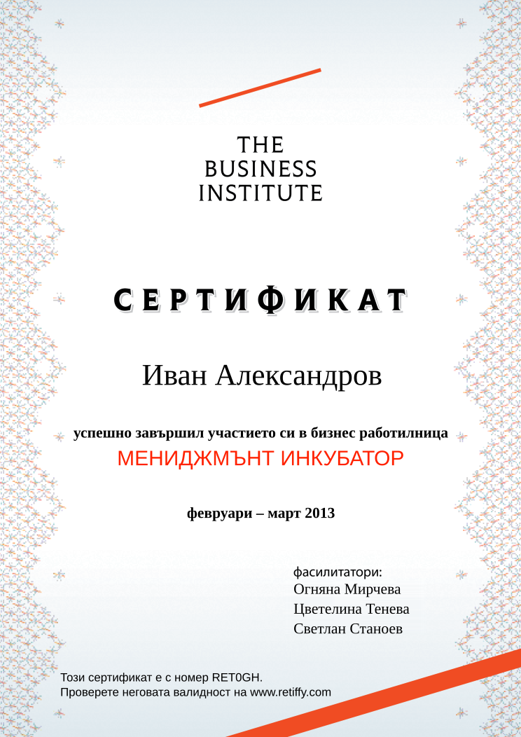 Retiffy certificate RET0GH issued to Иван Александров from template Business Institute with values,template:Business Institute,completed:завършил,name:Иван Александров,date_or_period:февруари – март 2013,teacher_1:Огняна Мирчева,teacher_2:Цветелина Тенева,teacher_3:Светлан Станоев,course_name:МЕНИДЖМЪНТ ИНКУБАТОР