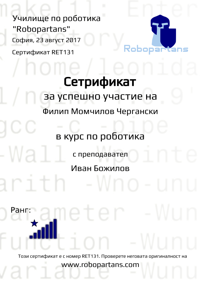 Retiffy certificate RET131 issued to Филип Момчилов Чергански from template Robopartans Sertificate for participation with values,url:www.robopartans.com,city:София,rank:8,name:Филип Момчилов Чергански,mentor_name:Иван Божилов,date:23 август 2017,username:fmc156,template:Robopartans Sertificate for participation