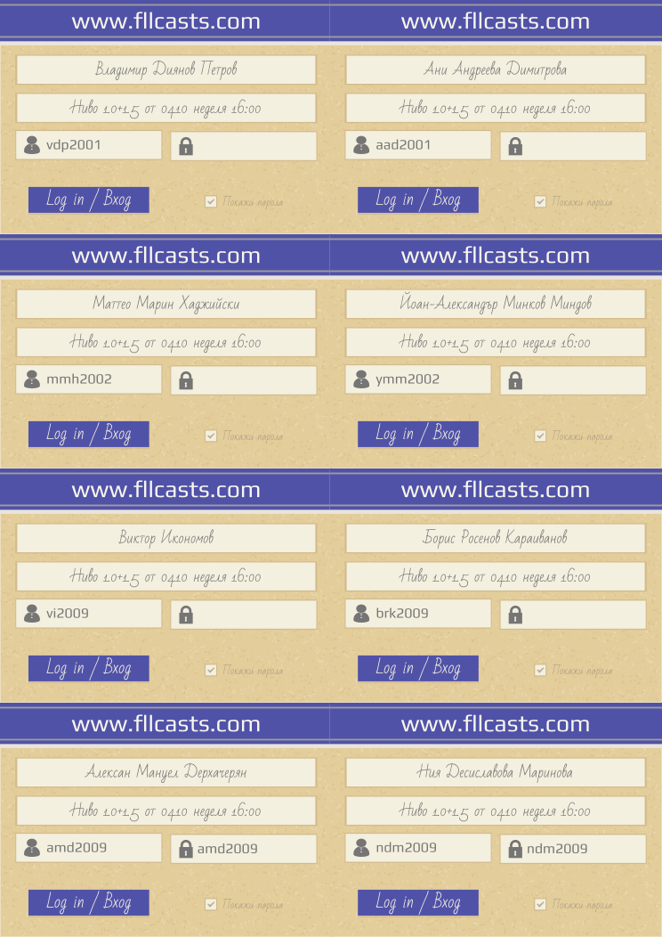 Retiffy certificate RET1J7 issued to Виктор Икономов Владимир Диянов Петров vdp2001 Ани Андреева Димитрова aad2001 Маттео Марин Хаджийски mmh2002 Йоан-Александър Минков Миндов ymm2002 vi2009 Борис Росенов Караиванов brk2009 Алексан Мануел Дерхачерян amd2009 Ния Десиславова Маринова ndm2009  from template 8LoginCards2019DesignFllcasts with values,website:www.fllcasts.com,template:8LoginCards2019DesignFllcasts,name5:Виктор Икономов,name1:Владимир Диянов Петров,username1:vdp2001,name2:Ани Андреева Димитрова,username2:aad2001,name3:Маттео Марин Хаджийски,username3:mmh2002,name4:Йоан-Александър Минков Миндов,username4:ymm2002,username5:vi2009,name6:Борис Росенов Караиванов,username6:brk2009,name7:Алексан Мануел Дерхачерян,username7:amd2009,password7:amd2009,name8:Ния Десиславова Маринова,username8:ndm2009,password8:ndm2009,group1:Ниво 1.0+1.5 от 04.10 неделя 16:00,group2:Ниво 1.0+1.5 от 04.10 неделя 16:00,group3:Ниво 1.0+1.5 от 04.10 неделя 16:00,group4:Ниво 1.0+1.5 от 04.10 неделя 16:00,group5:Ниво 1.0+1.5 от 04.10 неделя 16:00,group6:Ниво 1.0+1.5 от 04.10 неделя 16:00,group7:Ниво 1.0+1.5 от 04.10 неделя 16:00,group8:Ниво 1.0+1.5 от 04.10 неделя 16:00