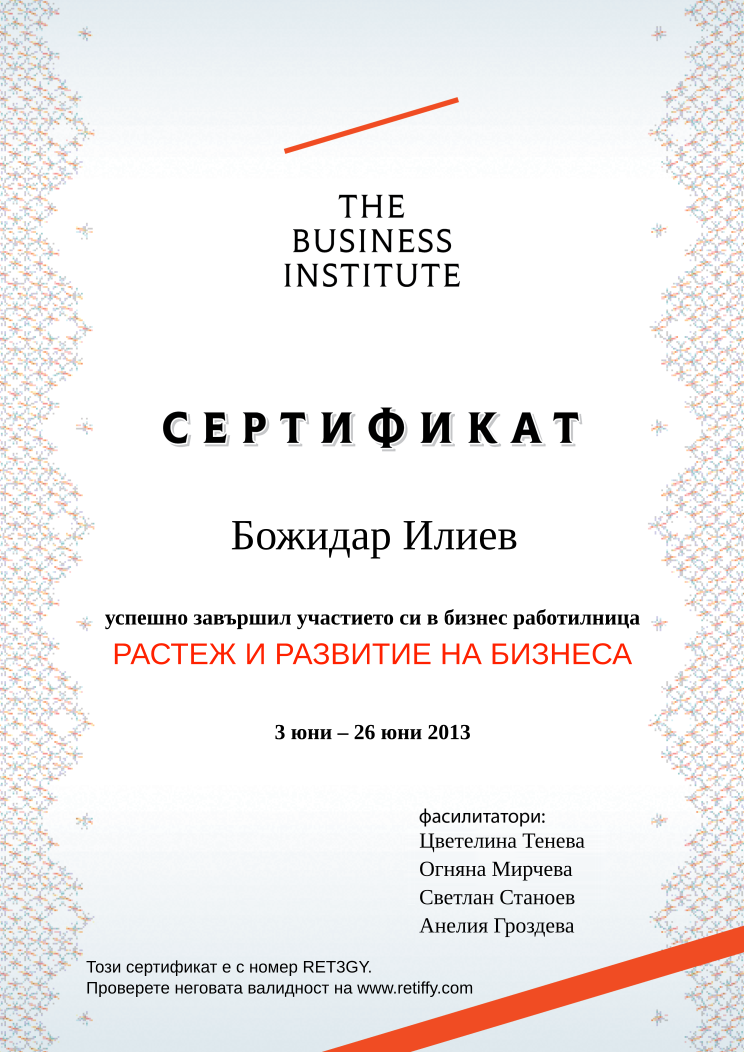 Retiffy certificate RET3GY issued to Божидар Илиев from template Business Institute with values,template:Business Institute,completed:завършил,teacher_3:Светлан Станоев,name:Божидар Илиев,date_or_period:3 юни – 26 юни 2013,teacher_1:Цветелина Тенева,teacher_2:Огняна Мирчева,teacher_4:Анелия Гроздева,course_name:РАСТЕЖ И РАЗВИТИЕ НА БИЗНЕСА