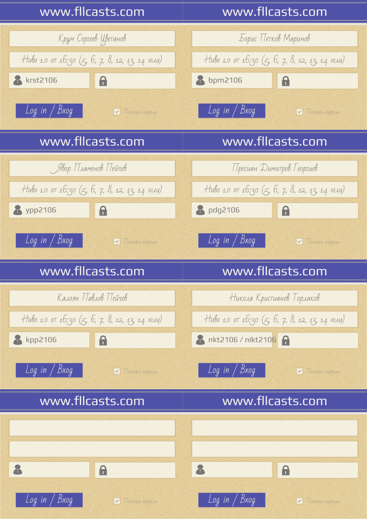 Retiffy certificate RET4IU issued to Крум Сергеев Цветанов krst2106 Борис Петков Маринов bpm2106 Явор Пламенов Пейчев ypp2106 Пресиан Димитров Георгиев pdg2106 Калоян Павлов Пейчев kpp2106 Никола Кристианов Торлаков nkt2106 / nikt2106  from template 8LoginCards2019DesignFllcasts with values,website:www.fllcasts.com,template:8LoginCards2019DesignFllcasts,name1:Крум Сергеев Цветанов,group1:Ниво 1.0 от 16:30 (5, 6, 7, 8, 12, 13, 14 юли),username1:krst2106,name2:Борис Петков Маринов,group2:Ниво 1.0 от 16:30 (5, 6, 7, 8, 12, 13, 14 юли),username2:bpm2106,name3:Явор Пламенов Пейчев,group3:Ниво 1.0 от 16:30 (5, 6, 7, 8, 12, 13, 14 юли),username3:ypp2106,name4:Пресиан Димитров Георгиев,group4:Ниво 1.0 от 16:30 (5, 6, 7, 8, 12, 13, 14 юли),username4:pdg2106,name5:Калоян Павлов Пейчев,group5:Ниво 1.0 от 16:30 (5, 6, 7, 8, 12, 13, 14 юли),username5:kpp2106,name6:Никола Кристианов Торлаков,group6:Ниво 1.0 от 16:30 (5, 6, 7, 8, 12, 13, 14 юли),username6:nkt2106 / nikt2106