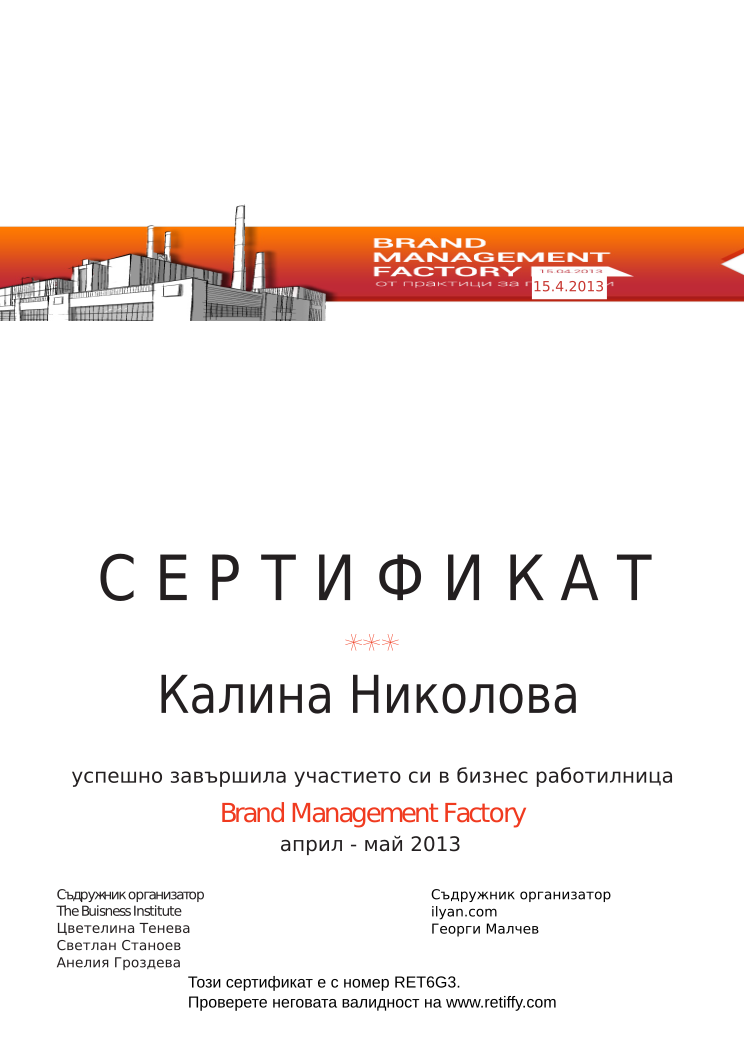 Certificate RET6G3 issued to Калина Николова Retiffy certificate RET6G3 issued to Калина Николова from template Brand Management Factory with values,completed:завършила,trainer_1:Цветелина Тенева,trainer_2:Светлан Станоев,trainer_3:Анелия Гроздева,co_trainer_1:Георги Малчев,template:Brand Management Factory,date_or_period:април - май 2013,co_institution:ilyan.com,name:Калина Николова,date:15.4.2013