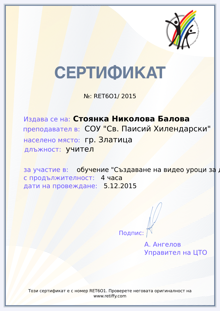 Retiffy certificate RET6O1 issued to Стоянка Николова Балова from template Teacher_training with values,url:www.retiffy.com,position:учител,duration:4 часа,school:СОУ &quot;Св. Паисий Хилендарски&quot;,template:Teacher_training,dates:5.12.2015,name:Стоянка Николова Балова,city:гр. Златица,course:
обучение &quot;Създаване на видео уроци за деца и ученици с &quot;Пляс камера&quot;