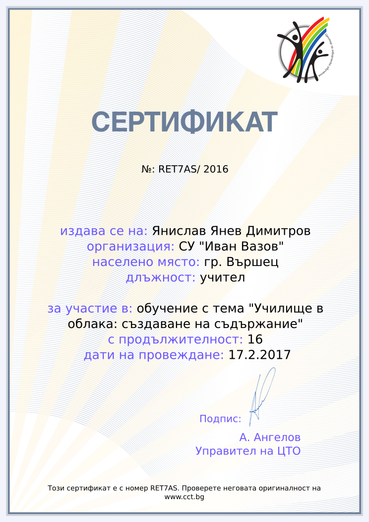 Certificate RET7AS issued to Янислав Янев Димитров Retiffy certificate RET7AS issued to Янислав Янев Димитров from template Teacher_training_2016 with values,position:учител,url:www.cct.bg,template:Teacher_training_2016,name:Янислав Янев Димитров,duration:16,school:СУ "Иван Вазов",city:гр. Вършец,course:обучение с тема "Училище в облака: създаване на съдържание",dates:17.2.2017