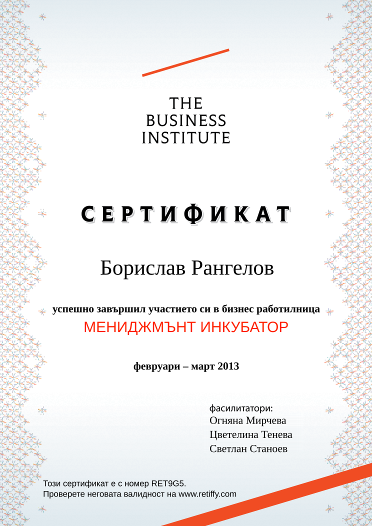 Retiffy certificate RET9G5 issued to Борислав Рангелов from template Business Institute with values,template:Business Institute,completed:завършил,name:Борислав Рангелов,date_or_period:февруари – март 2013,teacher_1:Огняна Мирчева,teacher_2:Цветелина Тенева,teacher_3:Светлан Станоев,course_name:МЕНИДЖМЪНТ ИНКУБАТОР