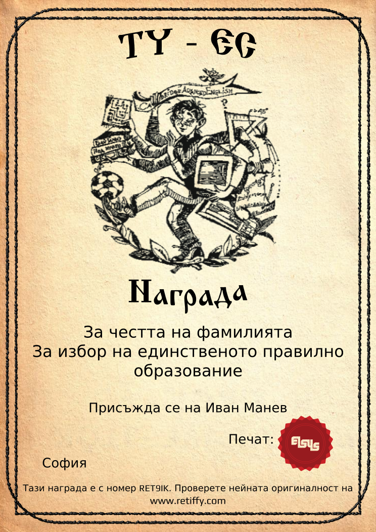 Certificate RET9IK issued to Иван Манев Retiffy certificate RET9IK issued to Иван Манев from template Elsys awards template with values,city:София,template:Elsys awards template,line1:За честта на фамилията,line2:За избор на единственото правилно,line3:образование,name:Иван Манев,data:17-ти юни 2014