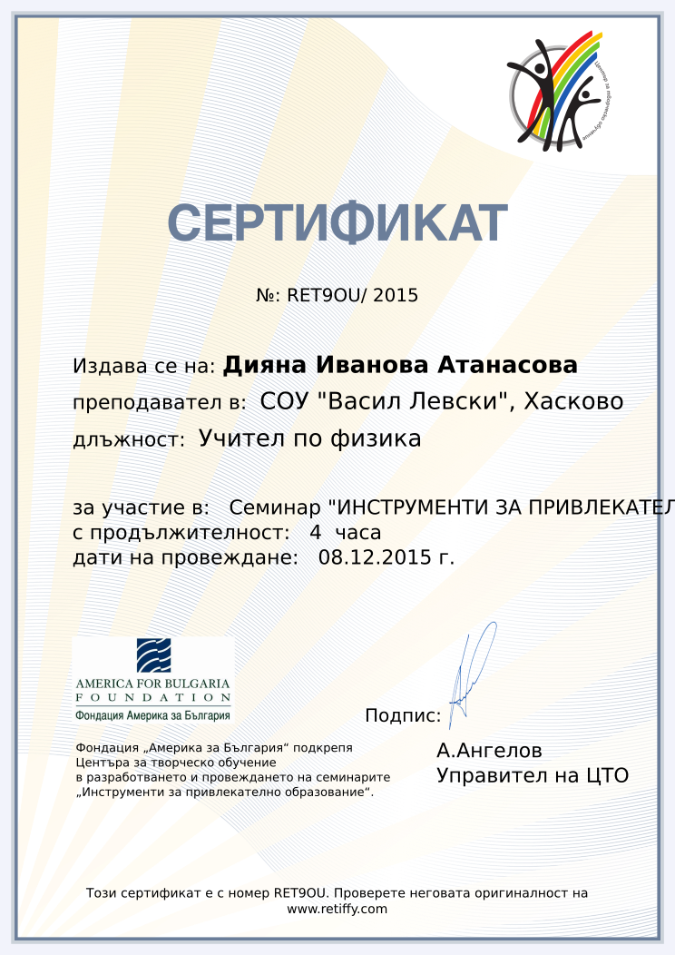 Retiffy certificate RET9OU issued to Дияна Иванова Атанасова from template CCT From Gabrield with values,url:www.retiffy.com,course:Семинар &quot;ИНСТРУМЕНТИ ЗА ПРИВЛЕКАТЕЛНО ОБРАЗОВАНИЕ&quot;,template:CCT From Gabrield,duration:4  часа,dates:08.12.2015 г.,school:СОУ &quot;Васил Левски&quot;, Хасково,name:Дияна Иванова Атанасова,position:Учител по физика
