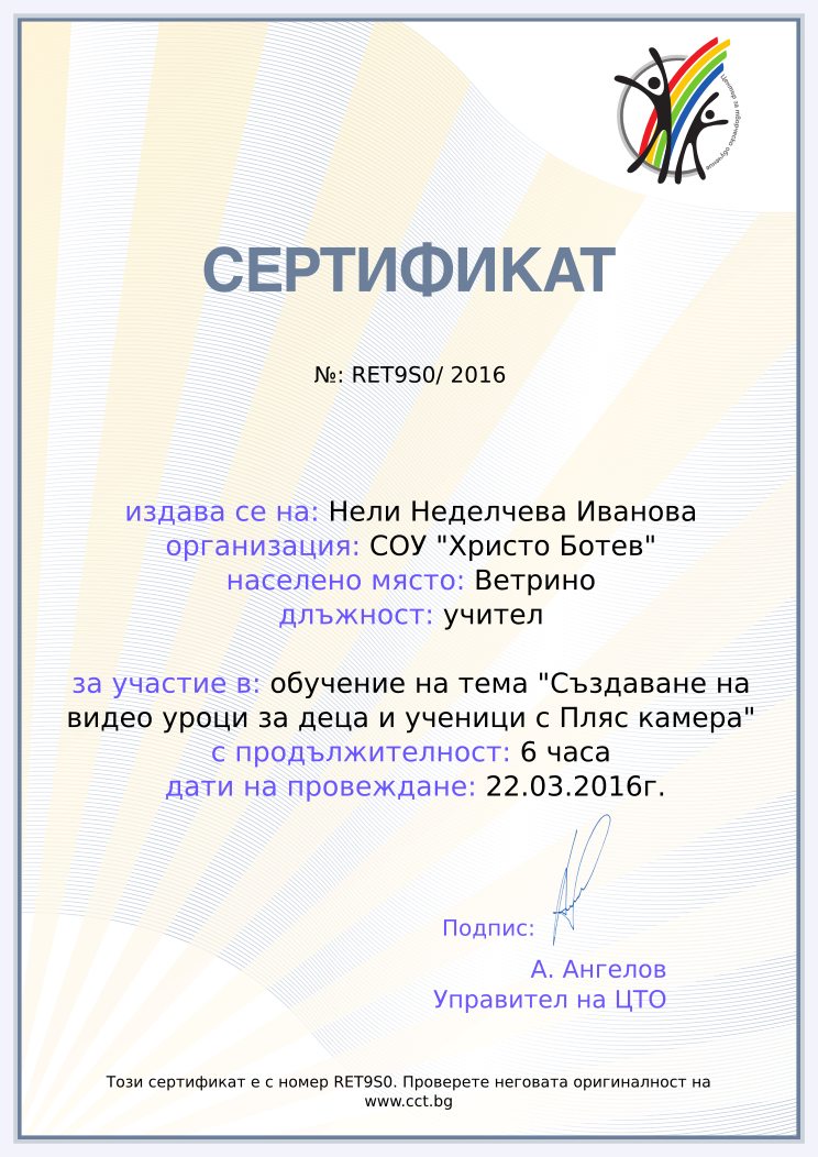 Certificate RET9S0 issued to Нели Неделчева Иванова Retiffy certificate RET9S0 issued to Нели Неделчева Иванова from template Teacher_training_2016 with values,position:учител,school:СОУ "Христо Ботев",url:www.cct.bg,template:Teacher_training_2016,duration:6 часа,name:Нели Неделчева Иванова,city:Ветрино,course:обучение на тема "Създаване на видео уроци за деца и ученици с Пляс камера",dates:22.03.2016г.