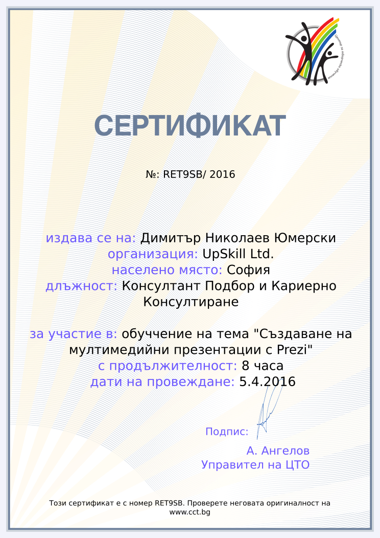 Certificate RET9SB issued to Димитър Николаев Юмерски Retiffy certificate RET9SB issued to Димитър Николаев Юмерски from template Teacher_training_2016 with values,city:София,url:www.cct.bg,template:Teacher_training_2016,duration:8 часа,name:Димитър Николаев Юмерски,school:UpSkill Ltd.,position:Консултант Подбор и Кариерно Консултиране,course:обуччение на тема "Създаване на мултимедийни презентации с Prezi",dates:5.4.2016