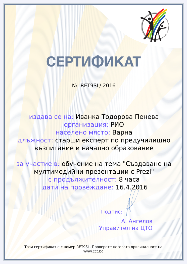 Certificate RET9SL issued to Иванка Тодорова Пенева Retiffy certificate RET9SL issued to Иванка Тодорова Пенева from template Teacher_training_2016 with values,city:Варна,url:www.cct.bg,template:Teacher_training_2016,duration:8 часа,course:обучение на тема "Създаване на мултимедийни презентации с Prezi",dates:16.4.2016,name:Иванка Тодорова Пенева,school:РИО,position:старши експерт по предучилищно възпитание и начално образование