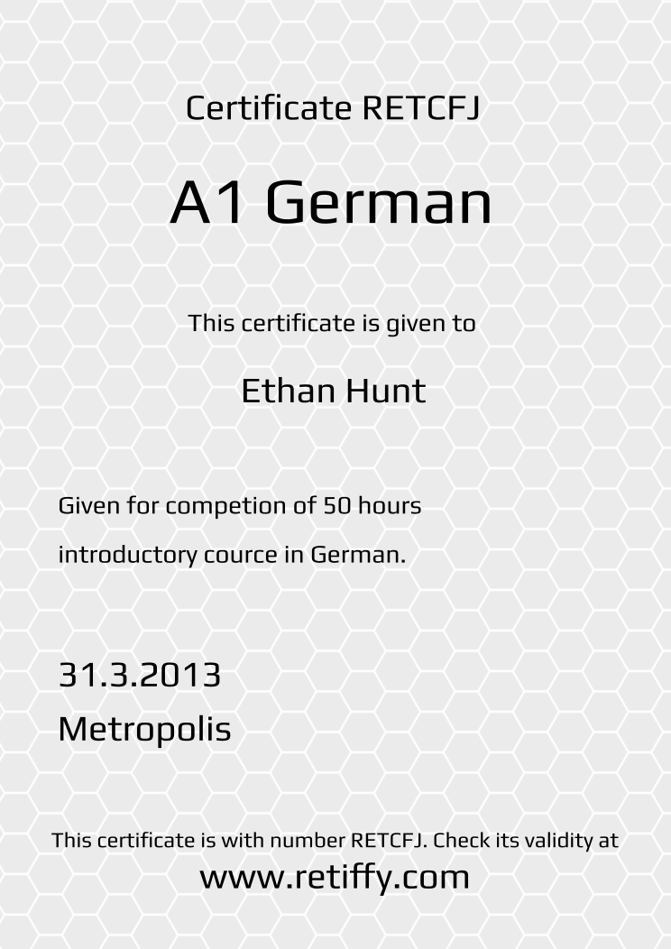 Retiffy certificate RETCFJ issued to Ethan Hunt from template Grey Honeycomb with values,template:Grey Honeycomb,title:A1 German ,description1:Given for competion of 50 hours ,description2:introductory cource in German.,date:31.3.2013,city:Metropolis,name:Ethan Hunt