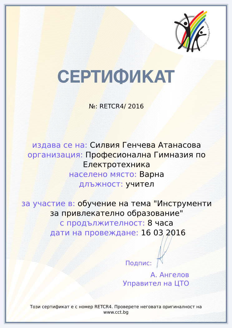 Certificate RETCR4 issued to Силвия Генчева Атанасова Retiffy certificate RETCR4 issued to Силвия Генчева Атанасова from template Teacher_training_2016 with values,city:Варна,position:учител,url:www.cct.bg,template:Teacher_training_2016,duration:8 часа,school:Професионална Гимназия по Електротехника,course:обучение на тема "Инструменти за привлекателно образование",dates:16 03 2016,name:Силвия Генчева Атанасова