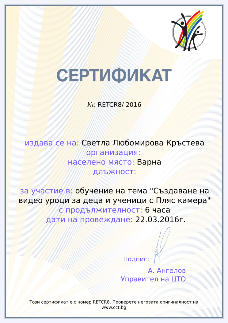 Certificate RETCR8 issued to Светла Любомирова Кръстева Retiffy certificate RETCR8 issued to Светла Любомирова Кръстева from template Teacher_training_2016 with values,city:Варна,url:www.cct.bg,template:Teacher_training_2016,duration:6 часа,name:Светла Любомирова Кръстева,course:обучение на тема "Създаване на видео уроци за деца и ученици с Пляс камера",dates:22.03.2016г.